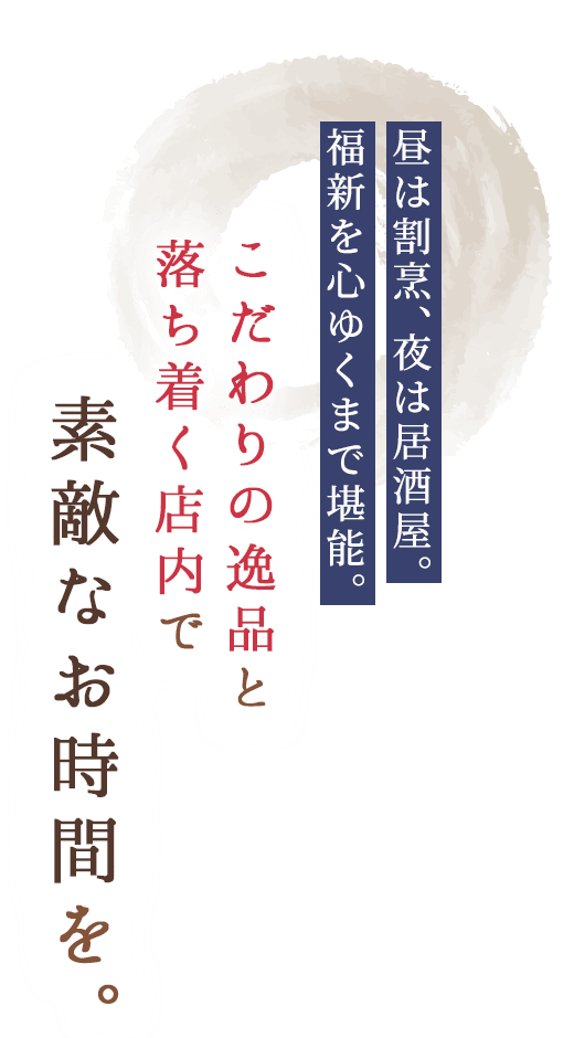 昼は割烹、夜は居酒屋。福新を心ゆくまで堪能。こだわりの逸品と落ち着く店内で素敵なお時間を。